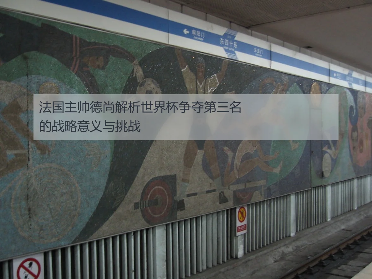 法国主帅德尚解析世界杯争夺第三名的战略意义与挑战