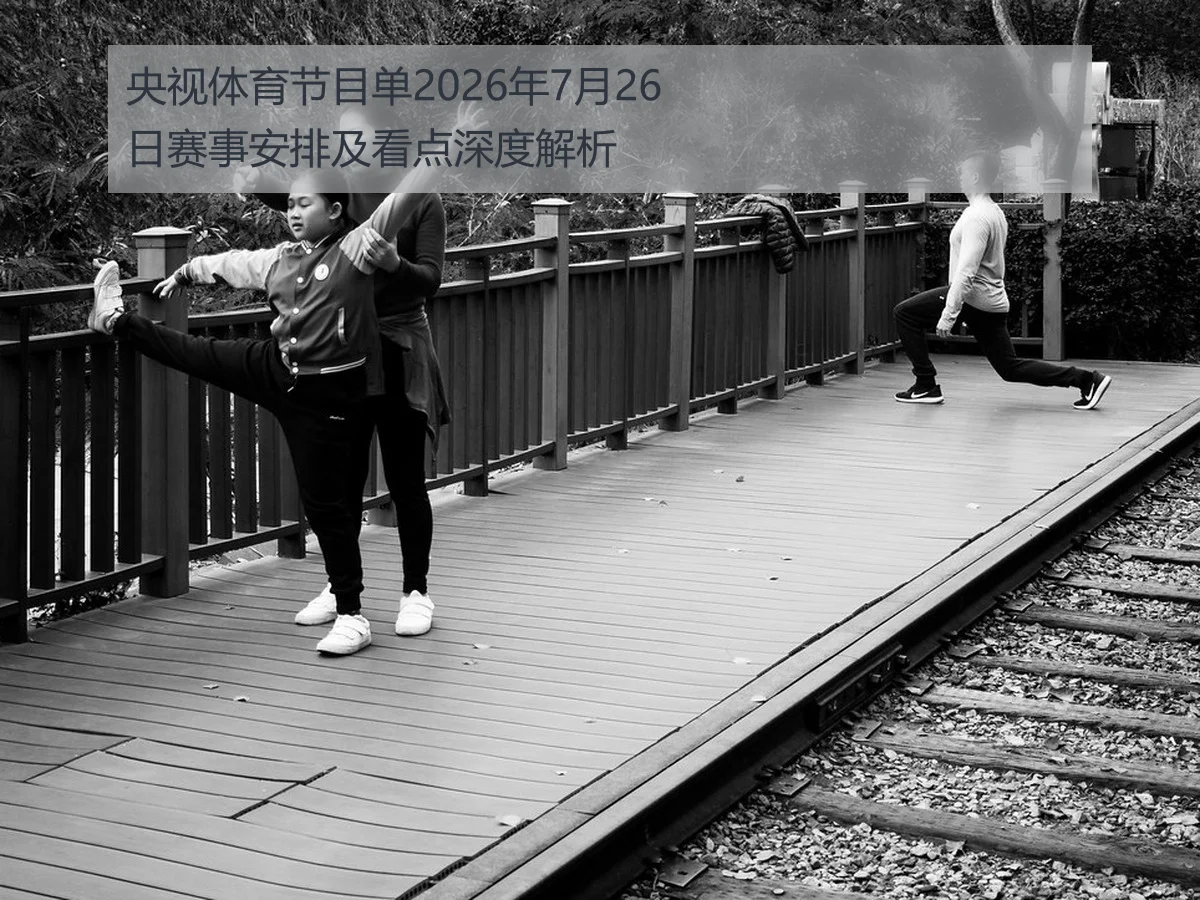 央视体育节目单2026年7月26日赛事安排及看点深度解析